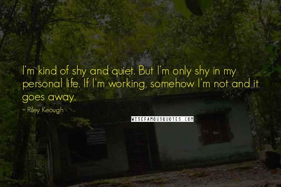 Riley Keough Quotes: I'm kind of shy and quiet. But I'm only shy in my personal life. If I'm working, somehow I'm not and it goes away.