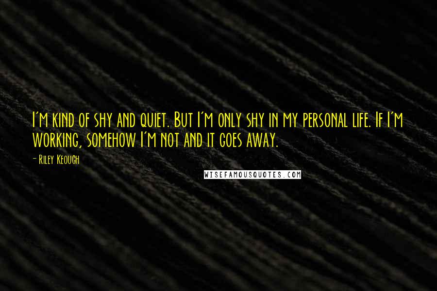 Riley Keough Quotes: I'm kind of shy and quiet. But I'm only shy in my personal life. If I'm working, somehow I'm not and it goes away.