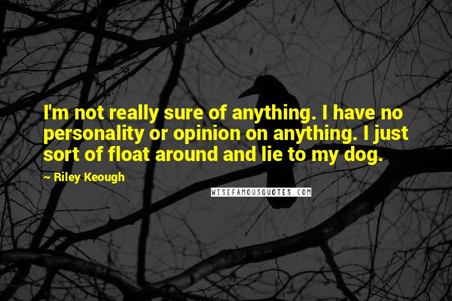 Riley Keough Quotes: I'm not really sure of anything. I have no personality or opinion on anything. I just sort of float around and lie to my dog.