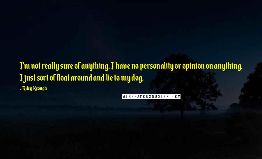 Riley Keough Quotes: I'm not really sure of anything. I have no personality or opinion on anything. I just sort of float around and lie to my dog.
