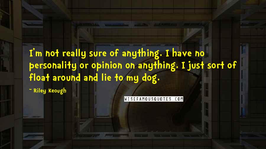 Riley Keough Quotes: I'm not really sure of anything. I have no personality or opinion on anything. I just sort of float around and lie to my dog.