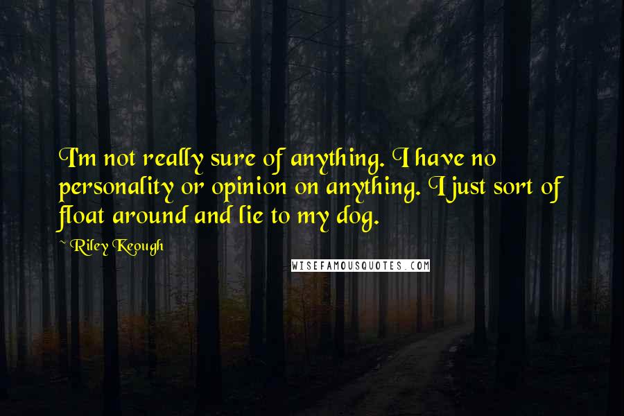 Riley Keough Quotes: I'm not really sure of anything. I have no personality or opinion on anything. I just sort of float around and lie to my dog.