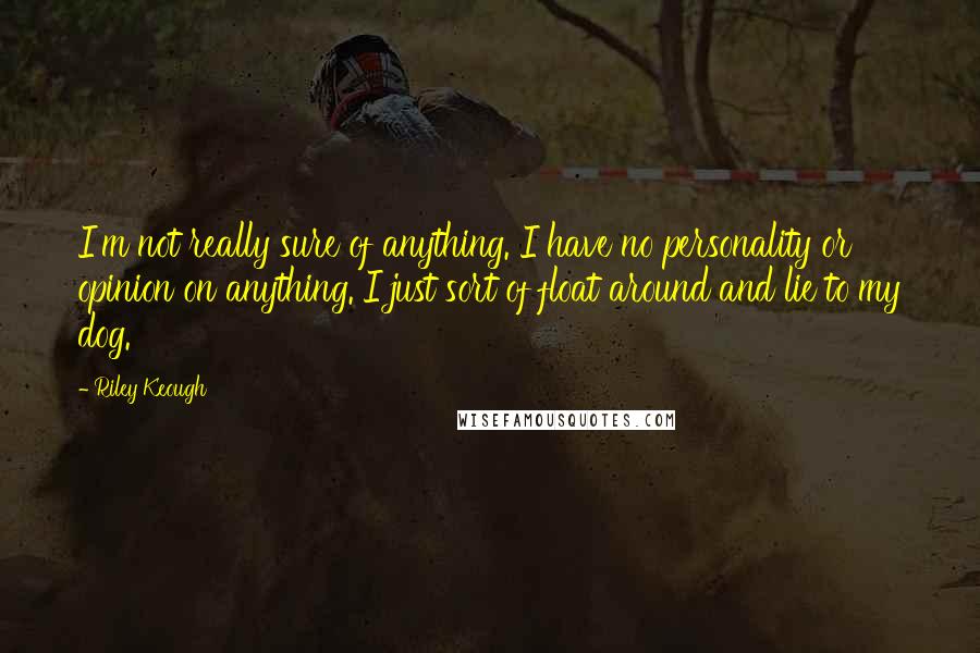 Riley Keough Quotes: I'm not really sure of anything. I have no personality or opinion on anything. I just sort of float around and lie to my dog.