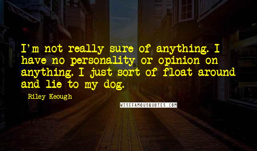 Riley Keough Quotes: I'm not really sure of anything. I have no personality or opinion on anything. I just sort of float around and lie to my dog.