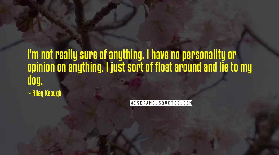 Riley Keough Quotes: I'm not really sure of anything. I have no personality or opinion on anything. I just sort of float around and lie to my dog.