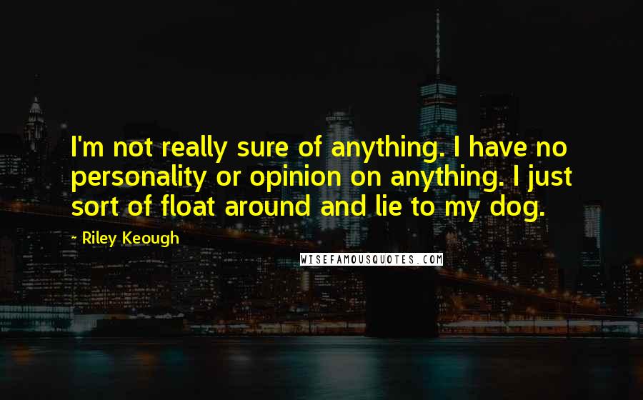 Riley Keough Quotes: I'm not really sure of anything. I have no personality or opinion on anything. I just sort of float around and lie to my dog.