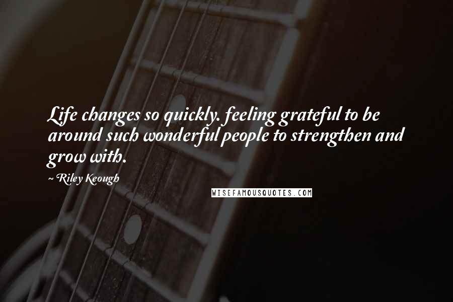 Riley Keough Quotes: Life changes so quickly. feeling grateful to be around such wonderful people to strengthen and grow with.