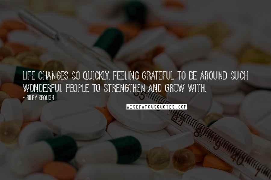 Riley Keough Quotes: Life changes so quickly. feeling grateful to be around such wonderful people to strengthen and grow with.