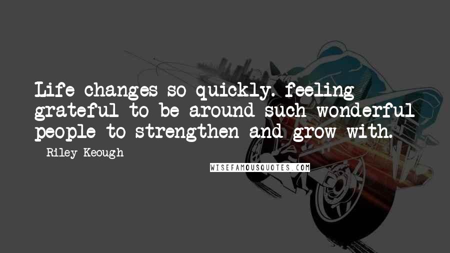 Riley Keough Quotes: Life changes so quickly. feeling grateful to be around such wonderful people to strengthen and grow with.