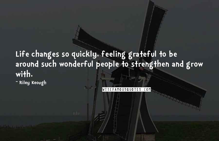 Riley Keough Quotes: Life changes so quickly. feeling grateful to be around such wonderful people to strengthen and grow with.