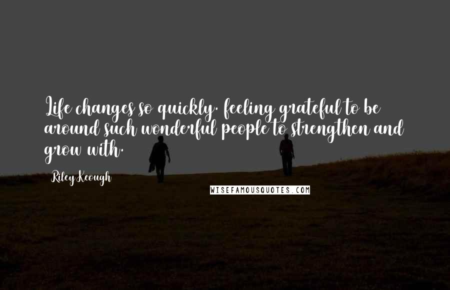 Riley Keough Quotes: Life changes so quickly. feeling grateful to be around such wonderful people to strengthen and grow with.