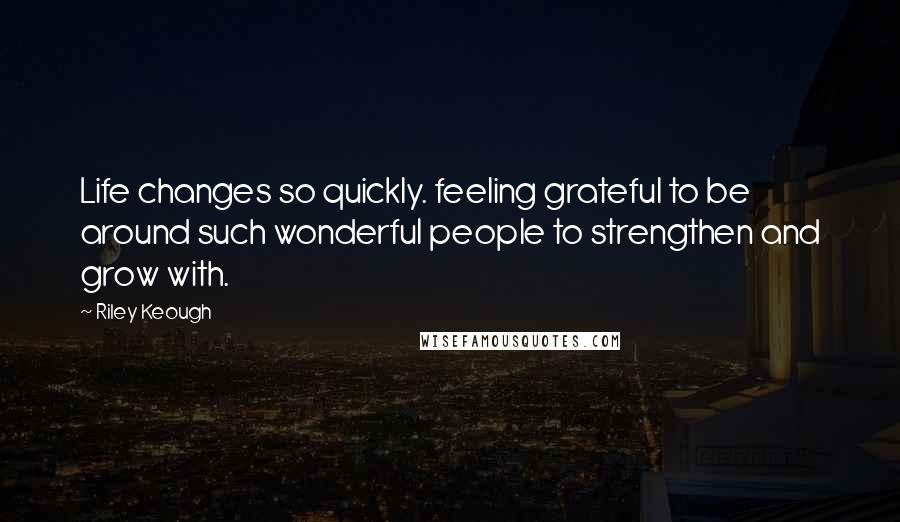 Riley Keough Quotes: Life changes so quickly. feeling grateful to be around such wonderful people to strengthen and grow with.