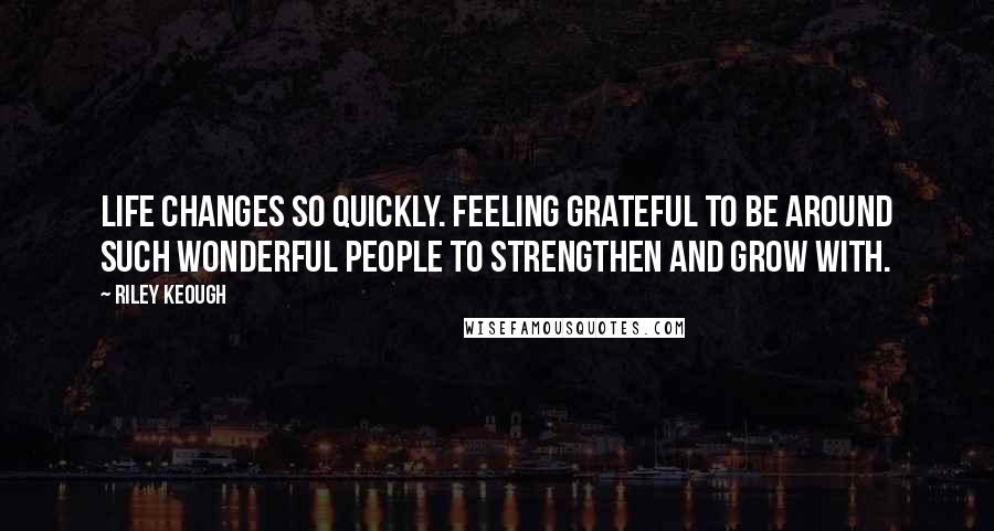 Riley Keough Quotes: Life changes so quickly. feeling grateful to be around such wonderful people to strengthen and grow with.