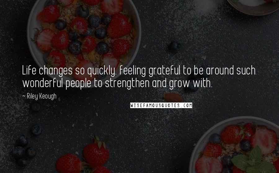 Riley Keough Quotes: Life changes so quickly. feeling grateful to be around such wonderful people to strengthen and grow with.