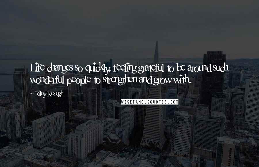 Riley Keough Quotes: Life changes so quickly. feeling grateful to be around such wonderful people to strengthen and grow with.