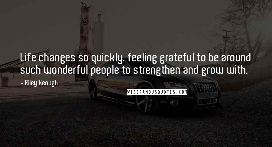 Riley Keough Quotes: Life changes so quickly. feeling grateful to be around such wonderful people to strengthen and grow with.