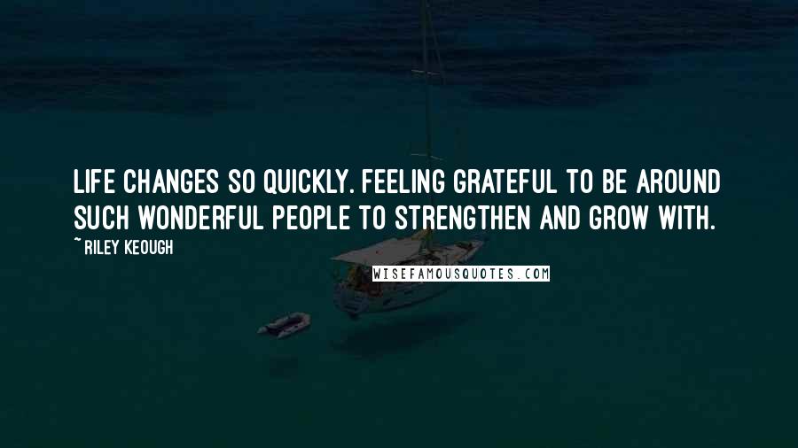 Riley Keough Quotes: Life changes so quickly. feeling grateful to be around such wonderful people to strengthen and grow with.