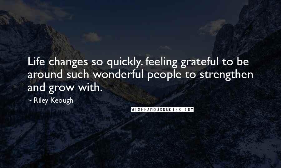 Riley Keough Quotes: Life changes so quickly. feeling grateful to be around such wonderful people to strengthen and grow with.