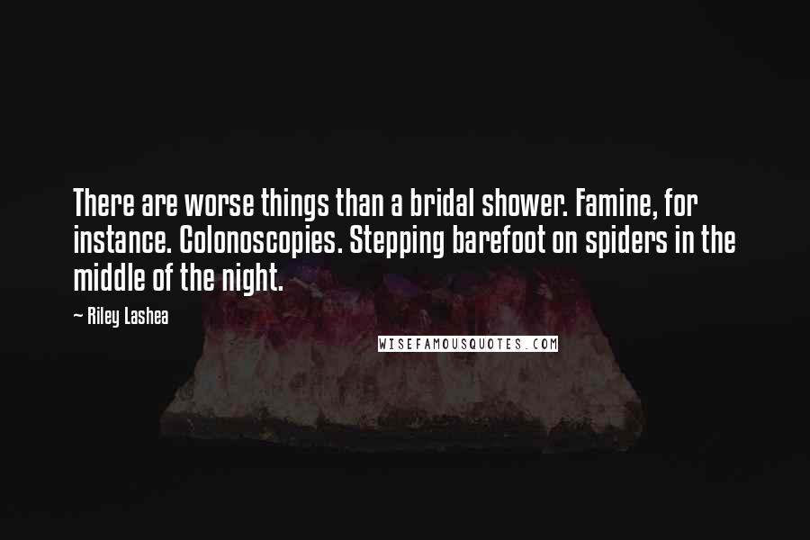 Riley Lashea Quotes: There are worse things than a bridal shower. Famine, for instance. Colonoscopies. Stepping barefoot on spiders in the middle of the night.