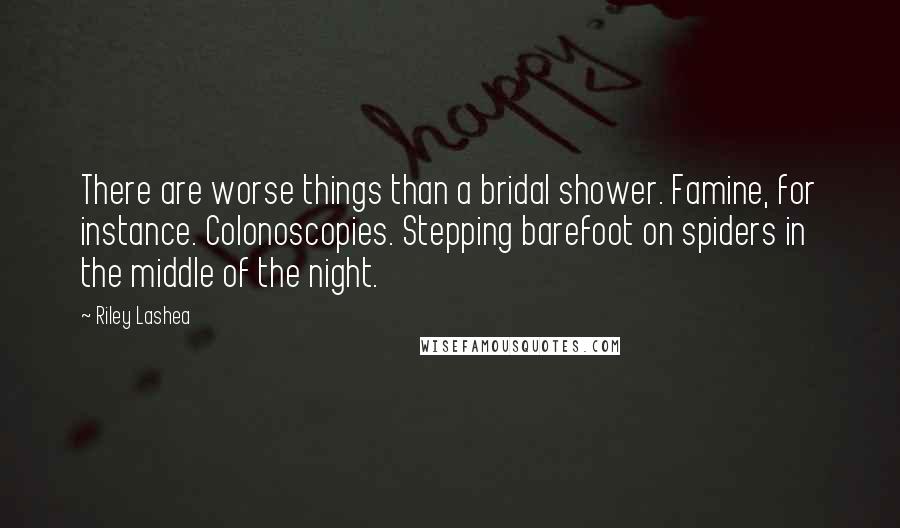 Riley Lashea Quotes: There are worse things than a bridal shower. Famine, for instance. Colonoscopies. Stepping barefoot on spiders in the middle of the night.