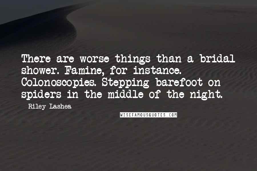 Riley Lashea Quotes: There are worse things than a bridal shower. Famine, for instance. Colonoscopies. Stepping barefoot on spiders in the middle of the night.
