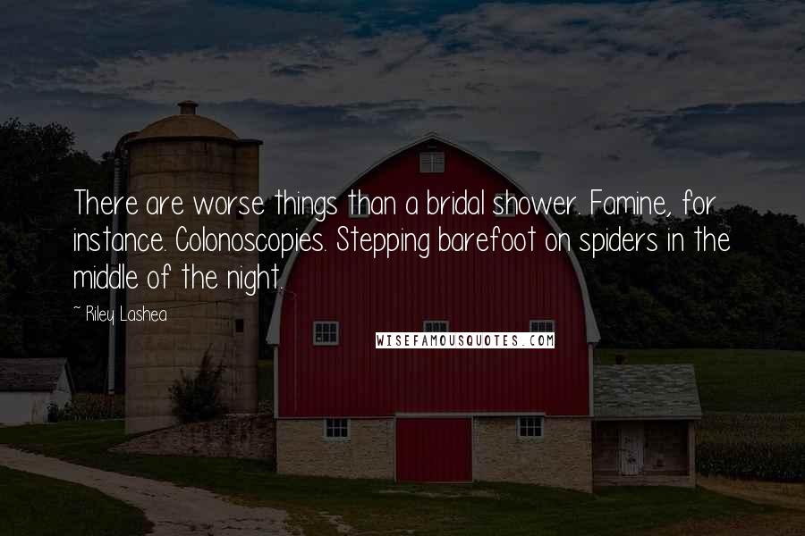 Riley Lashea Quotes: There are worse things than a bridal shower. Famine, for instance. Colonoscopies. Stepping barefoot on spiders in the middle of the night.