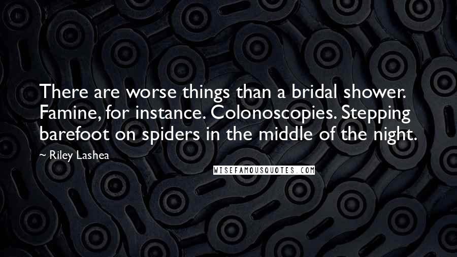 Riley Lashea Quotes: There are worse things than a bridal shower. Famine, for instance. Colonoscopies. Stepping barefoot on spiders in the middle of the night.