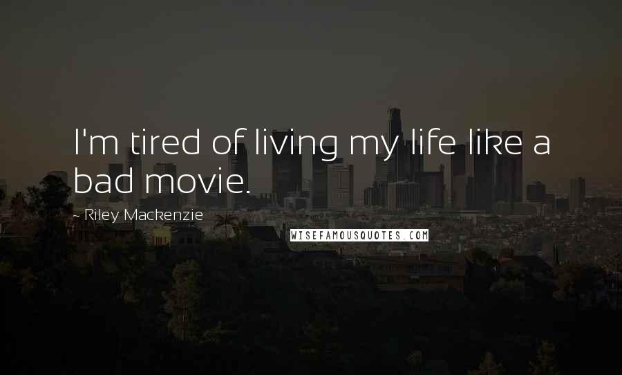 Riley Mackenzie Quotes: I'm tired of living my life like a bad movie.