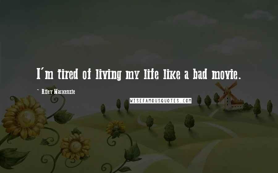 Riley Mackenzie Quotes: I'm tired of living my life like a bad movie.