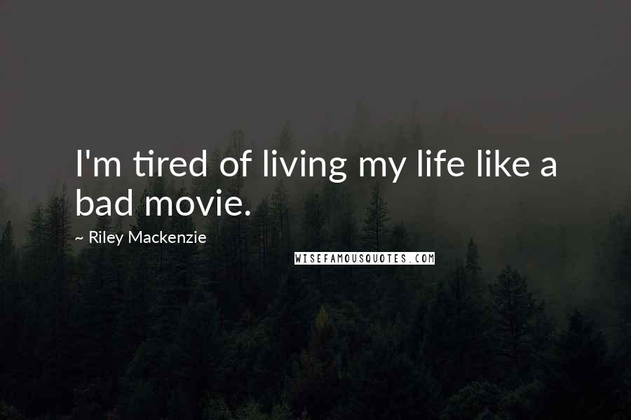 Riley Mackenzie Quotes: I'm tired of living my life like a bad movie.