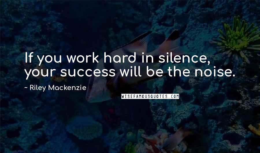 Riley Mackenzie Quotes: If you work hard in silence, your success will be the noise.