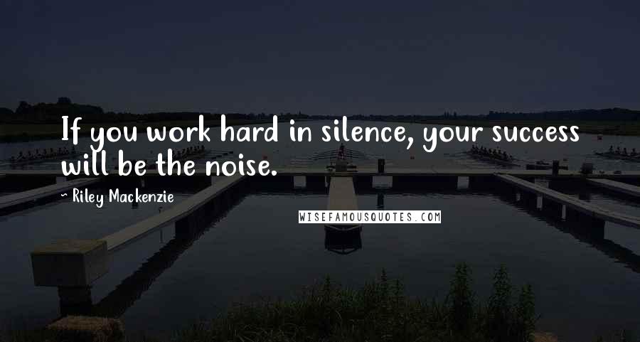 Riley Mackenzie Quotes: If you work hard in silence, your success will be the noise.