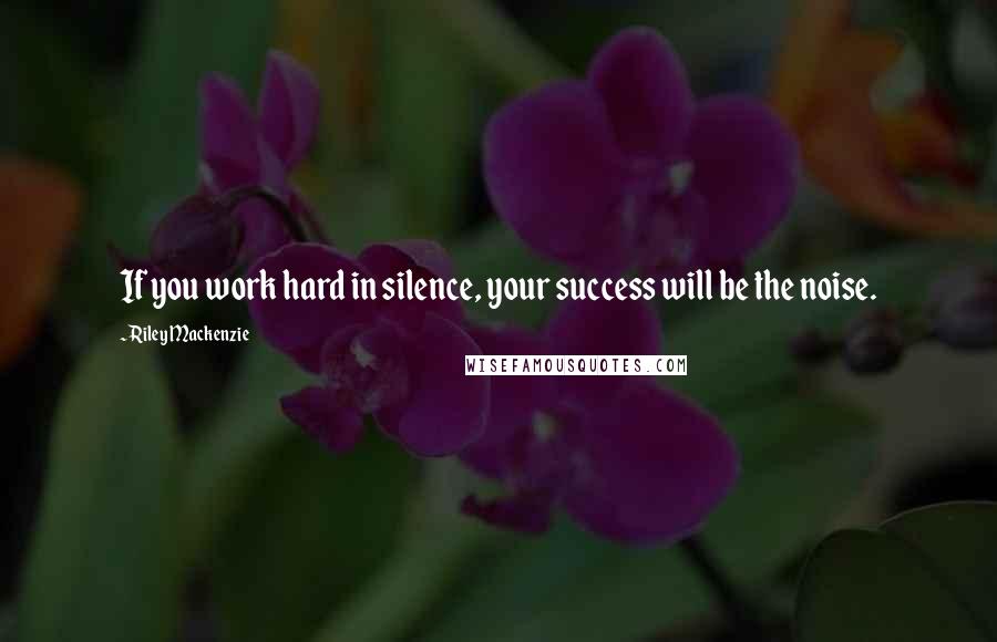 Riley Mackenzie Quotes: If you work hard in silence, your success will be the noise.