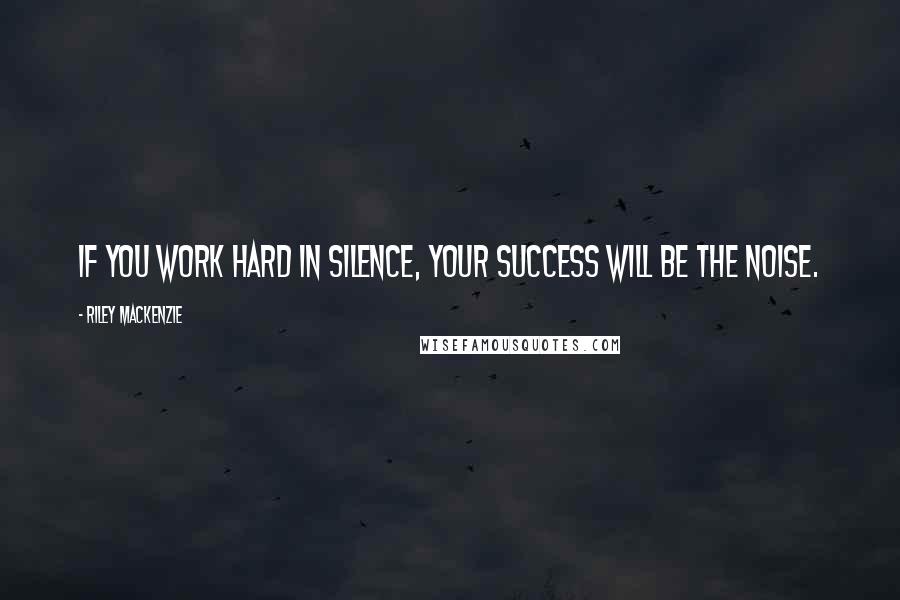 Riley Mackenzie Quotes: If you work hard in silence, your success will be the noise.