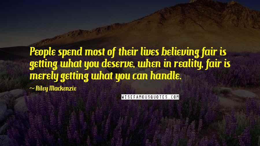 Riley Mackenzie Quotes: People spend most of their lives believing fair is getting what you deserve, when in reality, fair is merely getting what you can handle.