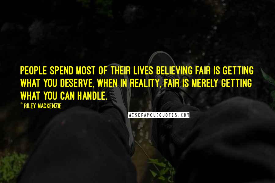 Riley Mackenzie Quotes: People spend most of their lives believing fair is getting what you deserve, when in reality, fair is merely getting what you can handle.