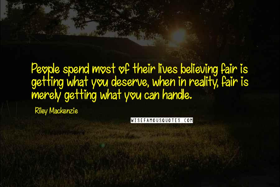 Riley Mackenzie Quotes: People spend most of their lives believing fair is getting what you deserve, when in reality, fair is merely getting what you can handle.