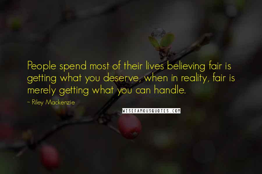 Riley Mackenzie Quotes: People spend most of their lives believing fair is getting what you deserve, when in reality, fair is merely getting what you can handle.