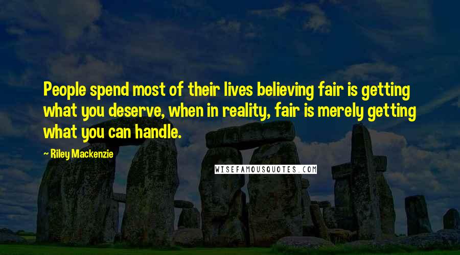 Riley Mackenzie Quotes: People spend most of their lives believing fair is getting what you deserve, when in reality, fair is merely getting what you can handle.