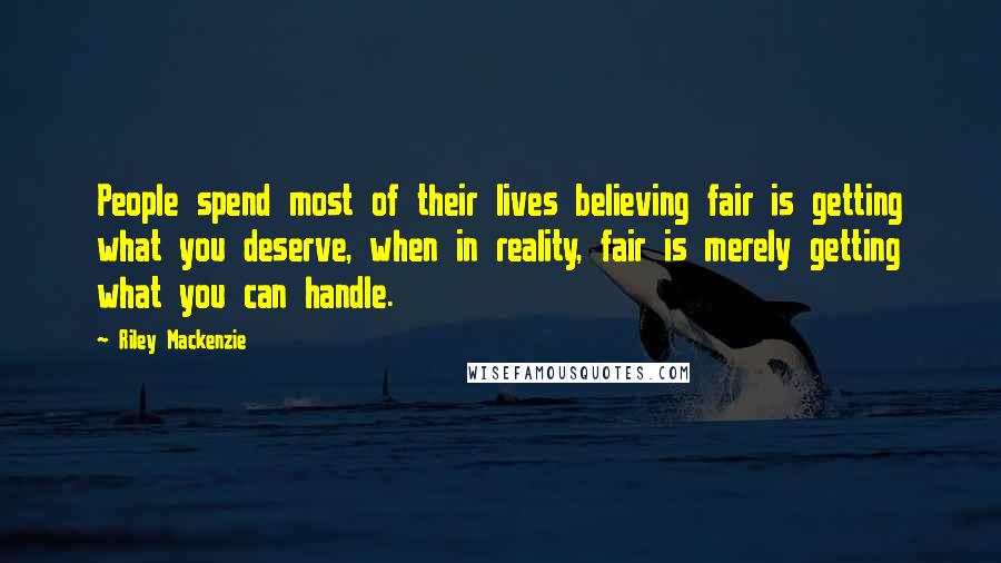 Riley Mackenzie Quotes: People spend most of their lives believing fair is getting what you deserve, when in reality, fair is merely getting what you can handle.