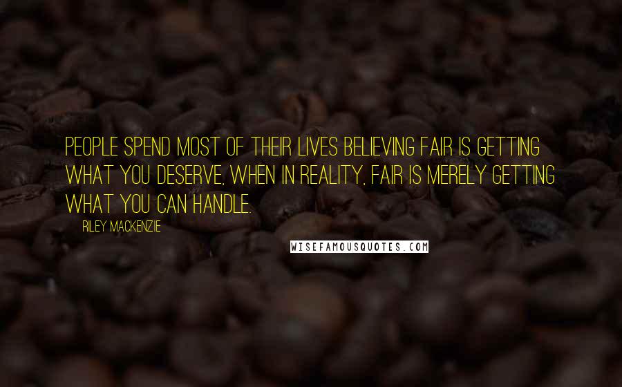 Riley Mackenzie Quotes: People spend most of their lives believing fair is getting what you deserve, when in reality, fair is merely getting what you can handle.