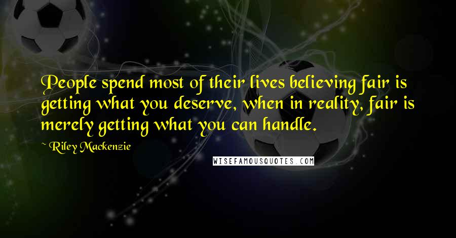 Riley Mackenzie Quotes: People spend most of their lives believing fair is getting what you deserve, when in reality, fair is merely getting what you can handle.