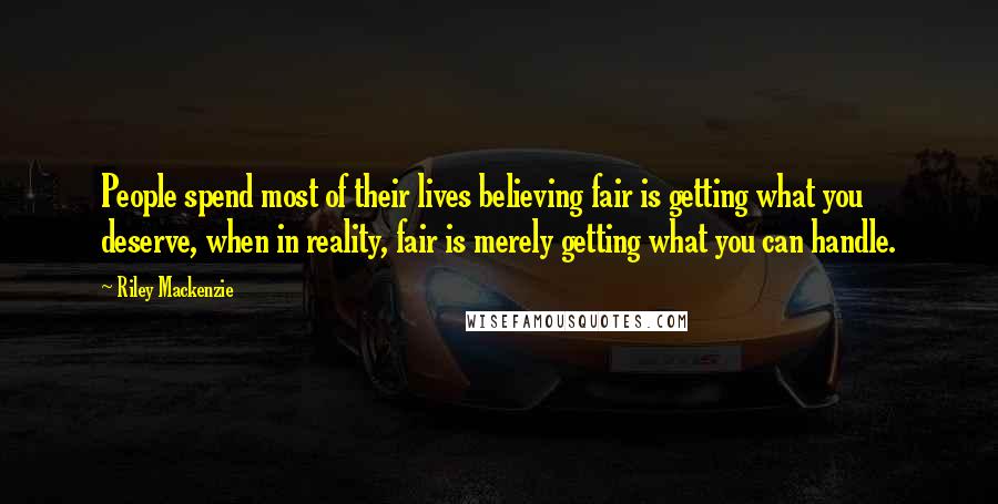 Riley Mackenzie Quotes: People spend most of their lives believing fair is getting what you deserve, when in reality, fair is merely getting what you can handle.