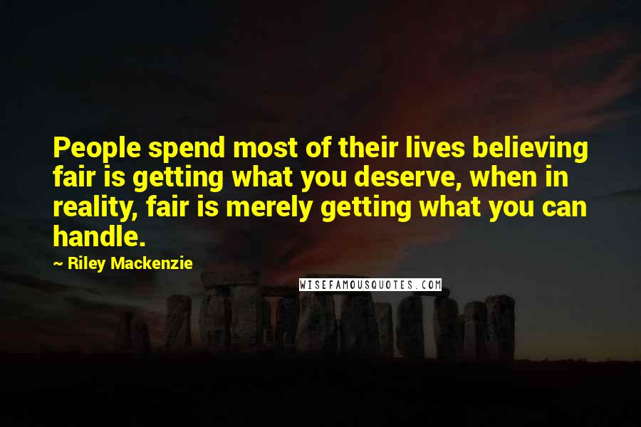 Riley Mackenzie Quotes: People spend most of their lives believing fair is getting what you deserve, when in reality, fair is merely getting what you can handle.