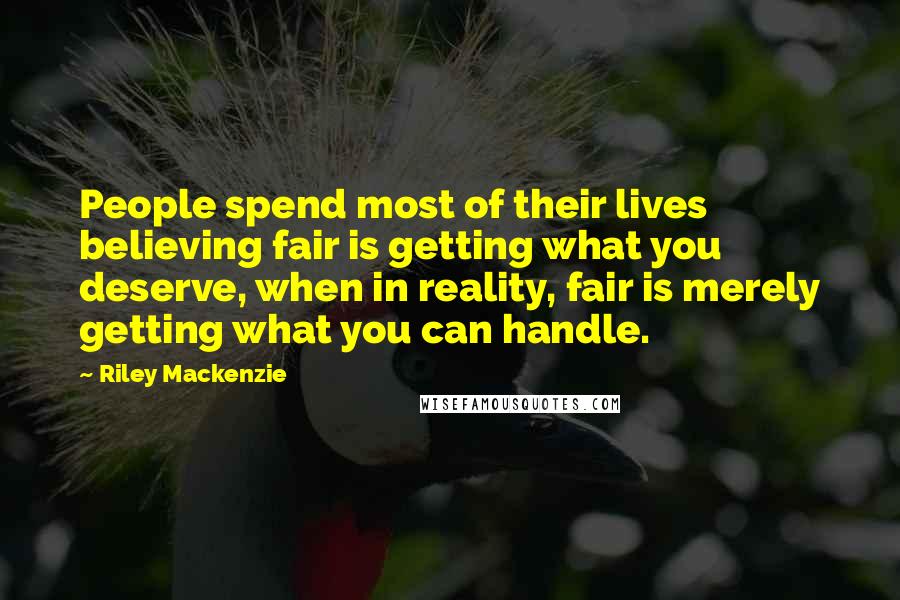 Riley Mackenzie Quotes: People spend most of their lives believing fair is getting what you deserve, when in reality, fair is merely getting what you can handle.