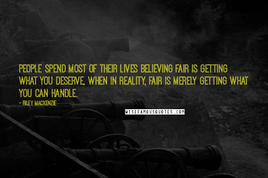 Riley Mackenzie Quotes: People spend most of their lives believing fair is getting what you deserve, when in reality, fair is merely getting what you can handle.