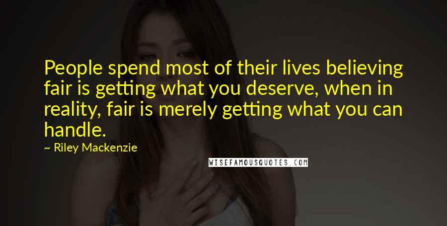 Riley Mackenzie Quotes: People spend most of their lives believing fair is getting what you deserve, when in reality, fair is merely getting what you can handle.