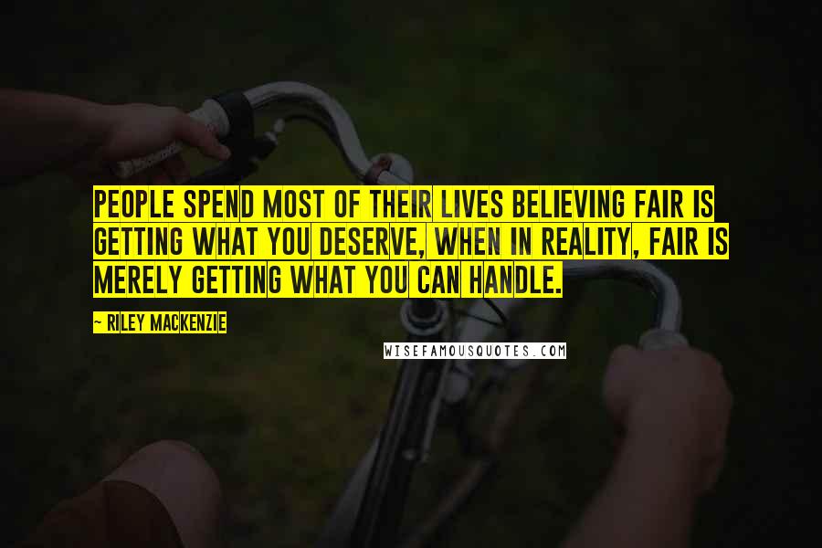 Riley Mackenzie Quotes: People spend most of their lives believing fair is getting what you deserve, when in reality, fair is merely getting what you can handle.