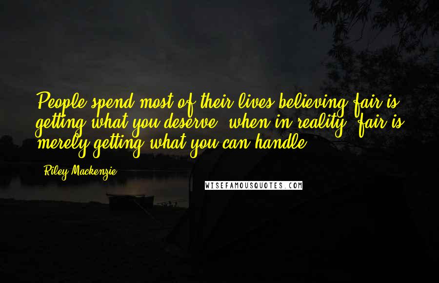 Riley Mackenzie Quotes: People spend most of their lives believing fair is getting what you deserve, when in reality, fair is merely getting what you can handle.