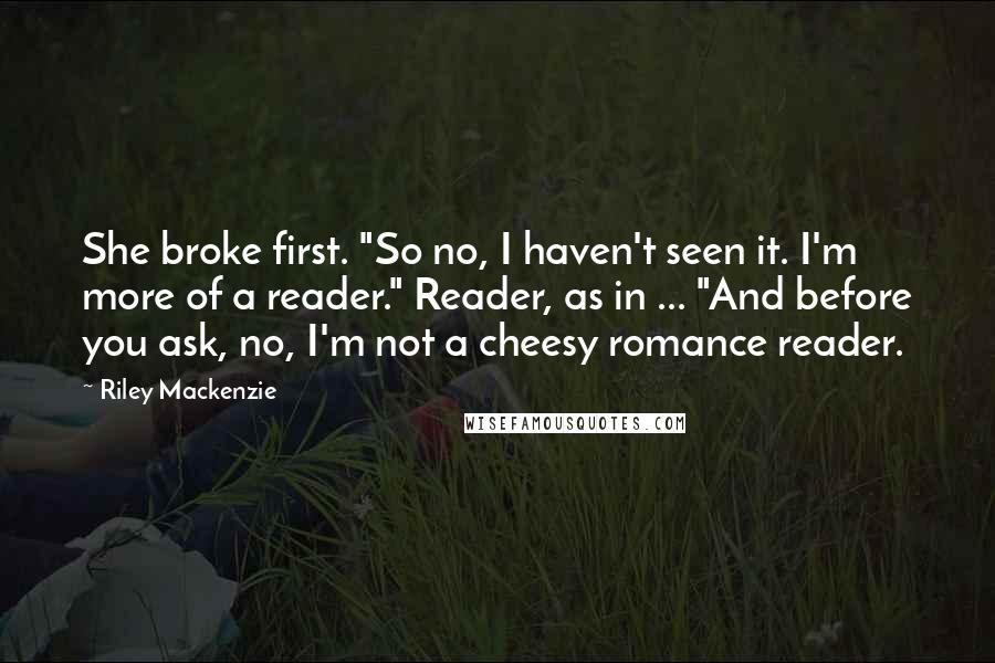 Riley Mackenzie Quotes: She broke first. "So no, I haven't seen it. I'm more of a reader." Reader, as in ... "And before you ask, no, I'm not a cheesy romance reader.